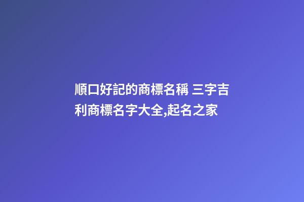 順口好記的商標名稱 三字吉利商標名字大全,起名之家